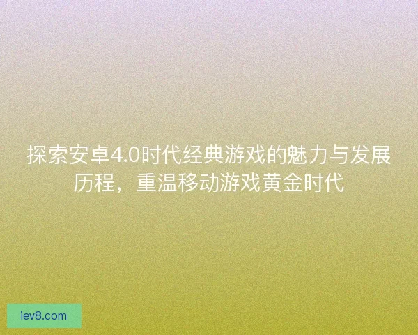 探索安卓4.0时代经典游戏的魅力与发展历程，重温移动游戏黄金时代
