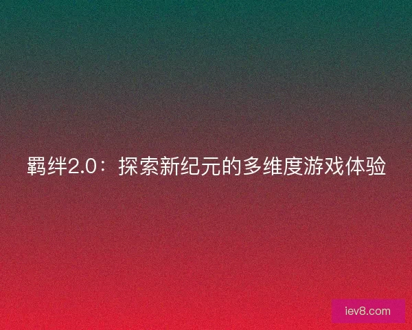 羁绊2.0：探索新纪元的多维度游戏体验