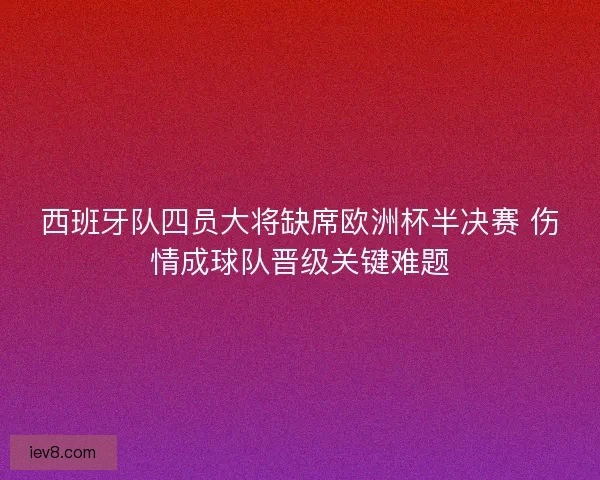 西班牙队四员大将缺席欧洲杯半决赛 伤情成球队晋级关键难题