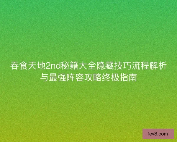吞食天地2nd秘籍大全隐藏技巧流程解析与最强阵容攻略终极指南