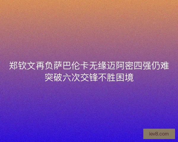 郑钦文再负萨巴伦卡无缘迈阿密四强仍难突破六次交锋不胜困境
