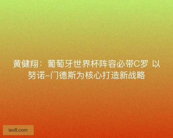 黄健翔：葡萄牙世界杯阵容必带C罗 以努诺-门德斯为核心打造新战略