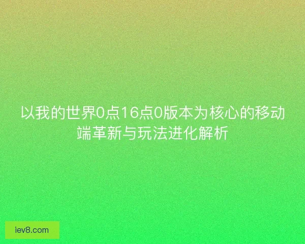 以我的世界0点16点0版本为核心的移动端革新与玩法进化解析