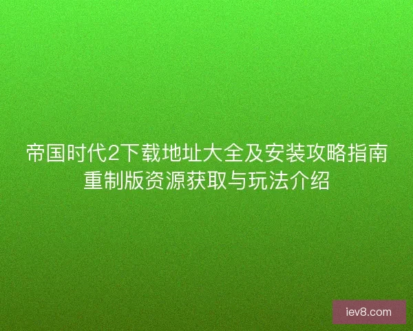 帝国时代2下载地址大全及安装攻略指南重制版资源获取与玩法介绍