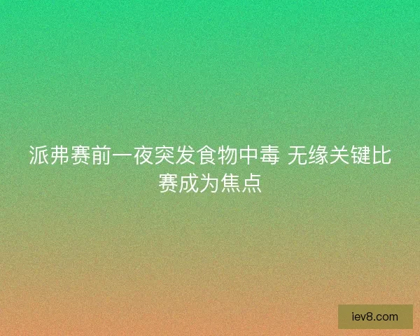 派弗赛前一夜突发食物中毒 无缘关键比赛成为焦点