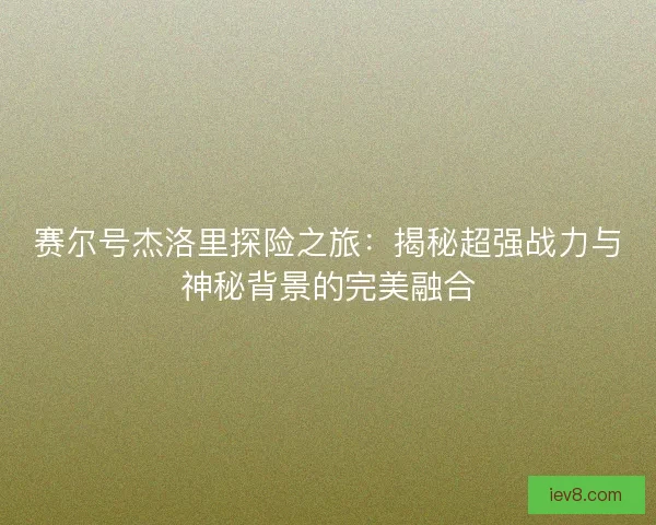 赛尔号杰洛里探险之旅：揭秘超强战力与神秘背景的完美融合