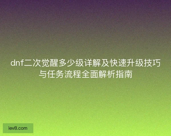 dnf二次觉醒多少级详解及快速升级技巧与任务流程全面解析指南