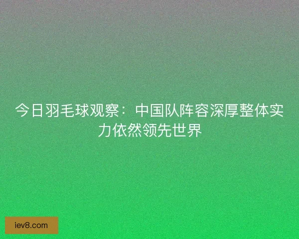 今日羽毛球观察：中国队阵容深厚整体实力依然领先世界
