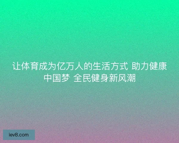 让体育成为亿万人的生活方式 助力健康中国梦 全民健身新风潮