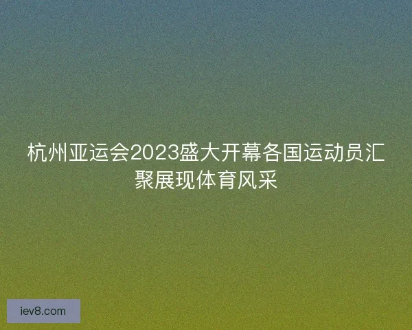杭州亚运会2023盛大开幕各国运动员汇聚展现体育风采