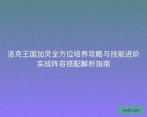 洛克王国加灵全方位培养攻略与技能进阶实战阵容搭配解析指南