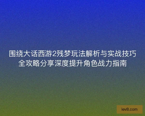 围绕大话西游2残梦玩法解析与实战技巧全攻略分享深度提升角色战力指南