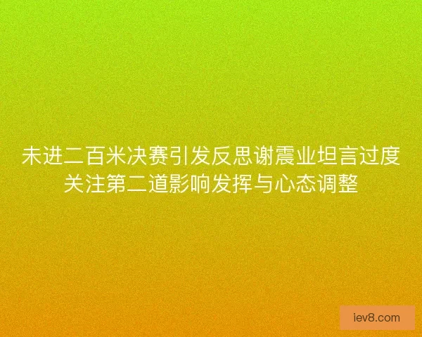 未进二百米决赛引发反思谢震业坦言过度关注第二道影响发挥与心态调整
