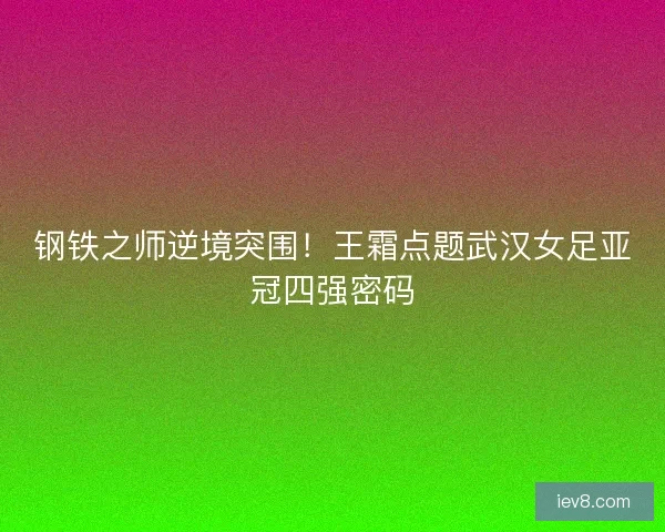 钢铁之师逆境突围！王霜点题武汉女足亚冠四强密码