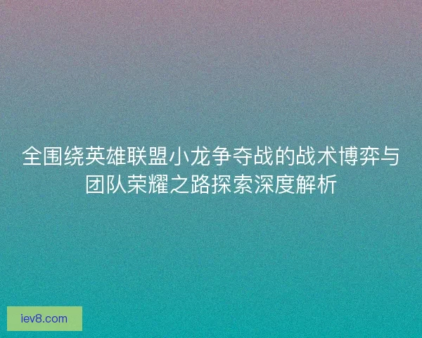 全围绕英雄联盟小龙争夺战的战术博弈与团队荣耀之路探索深度解析