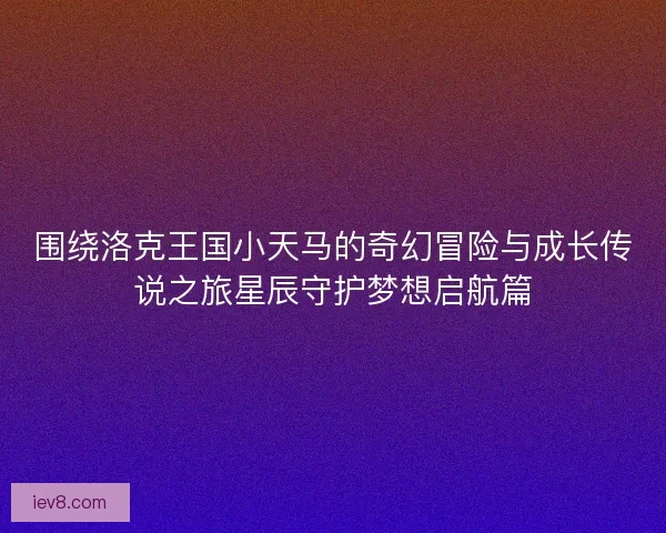 围绕洛克王国小天马的奇幻冒险与成长传说之旅星辰守护梦想启航篇