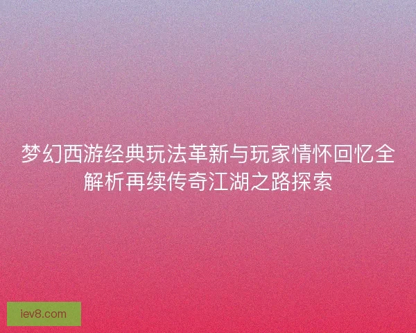 梦幻西游经典玩法革新与玩家情怀回忆全解析再续传奇江湖之路探索